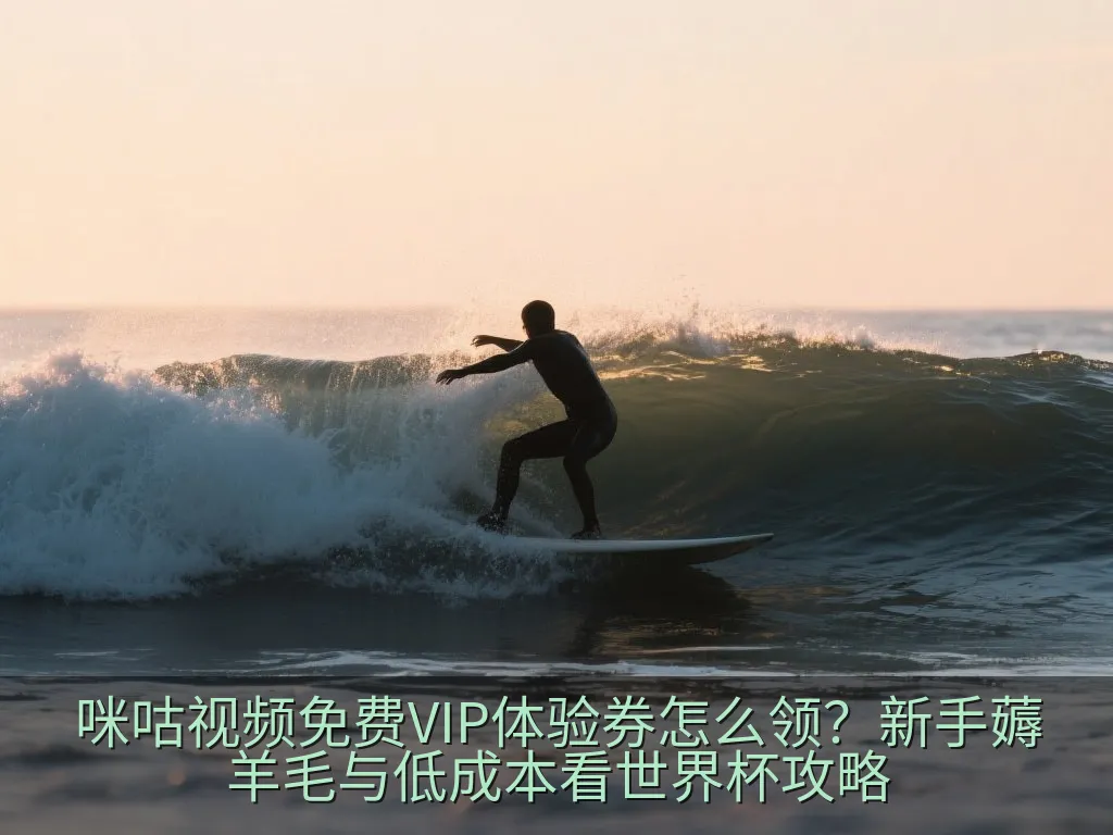 咪咕视频免费VIP体验券怎么领？新手薅羊毛与低成本看世界杯攻略